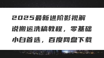 2025最新进阶影视解说搬运洗稿教程，零基础小白首选，百度网盘下载