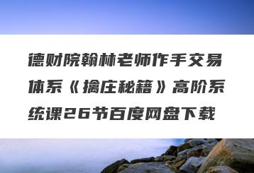 德财院翰林老师作手交易体系《擒庄秘籍》高阶系统课26节百度网盘下载