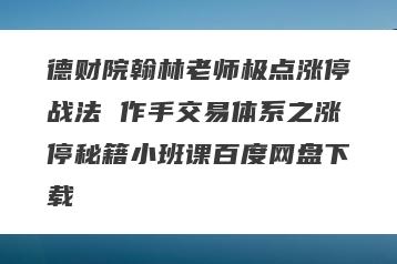 德财院翰林老师极点涨停战法 作手交易体系之涨停秘籍小班课百度网盘下载