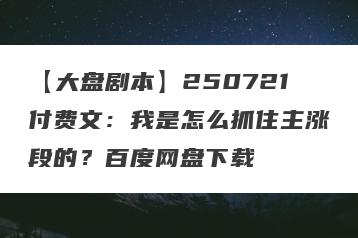 【大盘剧本】250721付费文：我是怎么抓住主涨段的？百度网盘下载