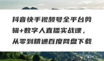 抖音快手视频号全平台剪辑+数字人直播实战课，从零到精通百度网盘下载