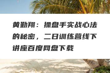 黄勤翔：操盘手实战心法的秘密，二日训练营线下讲座百度网盘下载