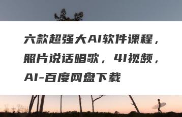 六款超强大AI软件课程，照片说话唱歌，4I视频，AI-百度网盘下载