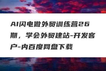 AI闪电做外贸训练营26期，学会外贸建站-开发客户-内百度网盘下载