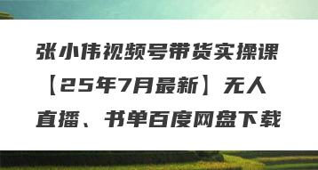张小伟视频号带货实操课【25年7月最新】无人直播、书单百度网盘下载