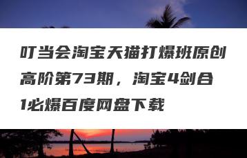 叮当会淘宝天猫打爆班原创高阶第73期，淘宝4剑合1必爆百度网盘下载