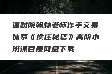 德财院翰林老师作手交易体系《擒庄秘籍》高阶小班课百度网盘下载