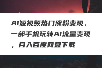 AI短视频热门涨粉变现，一部手机玩转AI流量变现，月入百度网盘下载