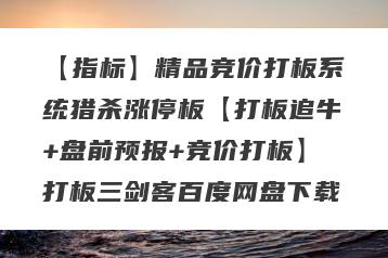 【指标】精品竞价打板系统猎杀涨停板【打板追牛+盘前预报+竞价打板】打板三剑客百度网盘下载