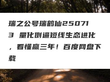 瑞之公号瑞鹤仙250713 量化倒逼短线生态进化，看懂赢三年！百度网盘下载