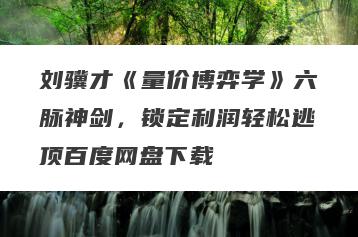 刘骥才《量价博弈学》六脉神剑，锁定利润轻松逃顶百度网盘下载