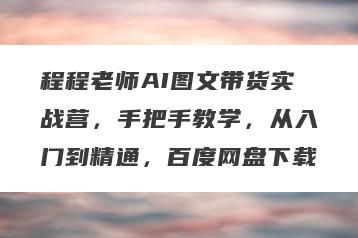 程程老师AI图文带货实战营，手把手教学，从入门到精通，百度网盘下载