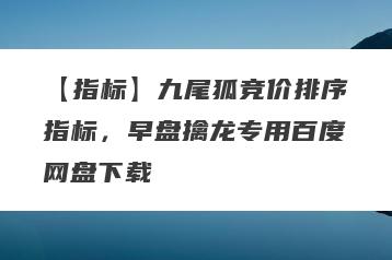 【指标】九尾狐竞价排序指标，早盘擒龙专用百度网盘下载