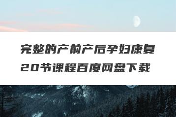 完整的产前产后孕妇康复20节课程百度网盘下载