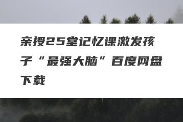亲授25堂记忆课激发孩子“最强大脑”百度网盘下载