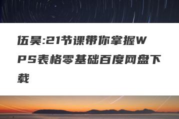 伍昊:21节课带你掌握WPS表格零基础百度网盘下载