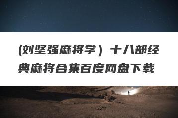 (刘坚强麻将学）十八部经典麻将合集百度网盘下载