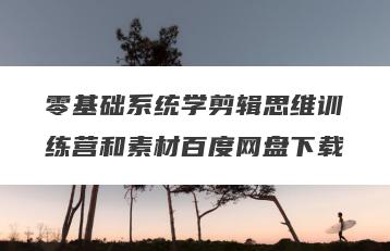 零基础系统学剪辑思维训练营和素材百度网盘下载