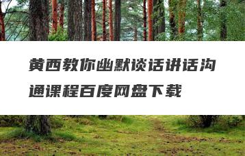 黄西教你幽默谈话讲话沟通课程百度网盘下载