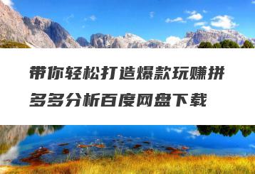 带你轻松打造爆款玩赚拼多多分析百度网盘下载