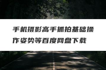 手机摄影高手抓拍基础操作姿势等百度网盘下载