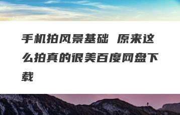 手机拍风景基础 原来这么拍真的很美百度网盘下载