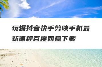 玩爆抖音快手剪映手机最新课程百度网盘下载