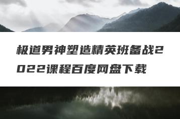 极道男神塑造精英班备战2022课程百度网盘下载