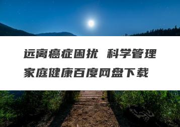远离癌症困扰 科学管理家庭健康百度网盘下载