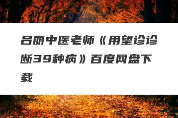 吕丽中医老师《用望诊诊断39种病》百度网盘下载