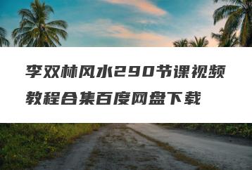 李双林风水290节课视频教程合集百度网盘下载
