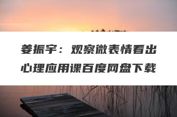姜振宇：观察微表情看出心理应用课百度网盘下载