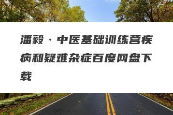 潘毅·中医基础训练营疾病和疑难杂症百度网盘下载