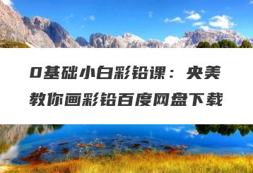 0基础小白彩铅课：央美教你画彩铅百度网盘下载