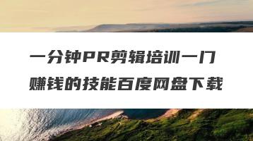 一分钟PR剪辑培训一门赚钱的技能百度网盘下载