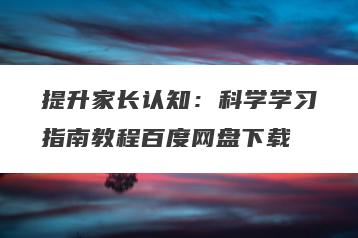 提升家长认知：科学学习指南教程百度网盘下载