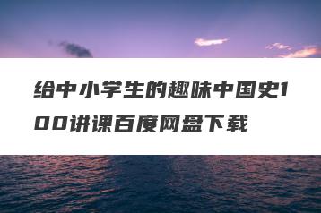 给中小学生的趣味中国史100讲课百度网盘下载