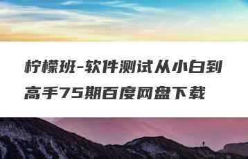 柠檬班-软件测试从小白到高手75期百度网盘下载
