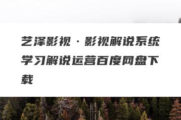 艺泽影视·影视解说系统学习解说运营百度网盘下载