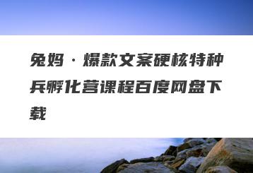 兔妈·爆款文案硬核特种兵孵化营课程百度网盘下载