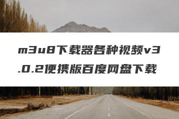m3u8下载器各种视频v3.0.2便携版百度网盘下载