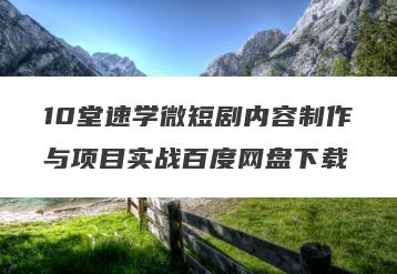 10堂速学微短剧内容制作与项目实战百度网盘下载