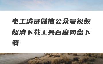电工涛哥微信公众号视频超清下载工具百度网盘下载