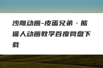 沙雕动画-皮蛋兄弟·熊猫人动画教学百度网盘下载