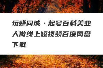 玩赚同城·起号百科美业人做线上短视频百度网盘下载