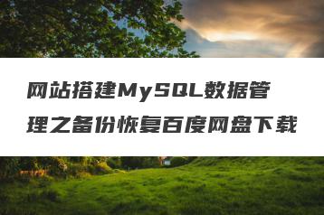网站搭建MySQL数据管理之备份恢复百度网盘下载