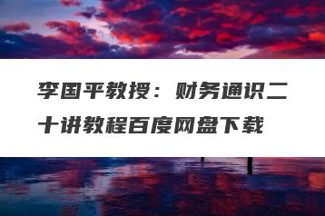 李国平教授：财务通识二十讲教程百度网盘下载