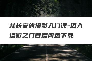 林长安的摄影入门课-迈入摄影之门百度网盘下载