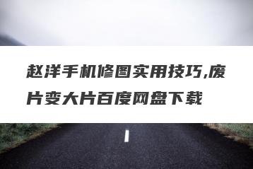 赵洋手机修图实用技巧,废片变大片百度网盘下载
