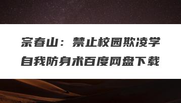 宗春山：禁止校园欺凌学自我防身术百度网盘下载